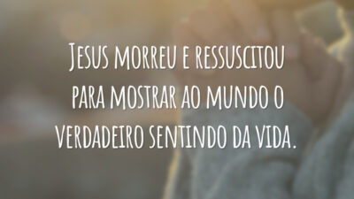 Jesus morreu e ressuscitou para mostrar ao mundo o verdadeiro sentindo da vida.