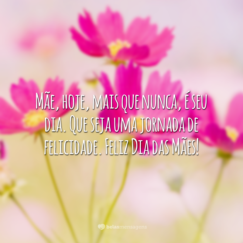 Mãe, hoje, mais que nunca, é seu dia. Que seja uma jornada de felicidade. Feliz Dia das Mães!