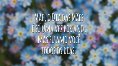 Mãe, o Dia das Mães é só uma vez por ano, mas eu amo você todos os dias.