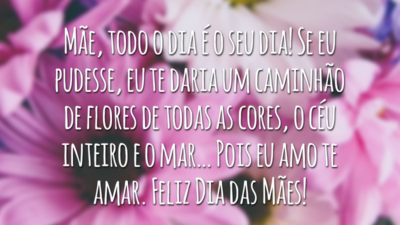 Mãe, todo o dia é o seu dia! Se eu pudesse, eu te daria um caminhão de flores de todas as cores, o céu inteiro e o mar… Pois eu amo te amar. Feliz Dia das Mães!