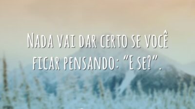 Nada vai dar certo se você ficar pensando: “E se?".