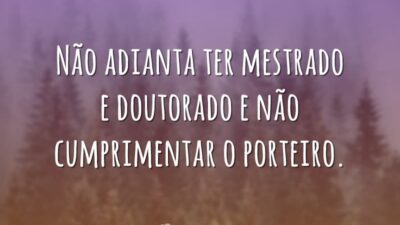 Não adianta ter mestrado e doutorado e não cumprimentar o porteiro.
