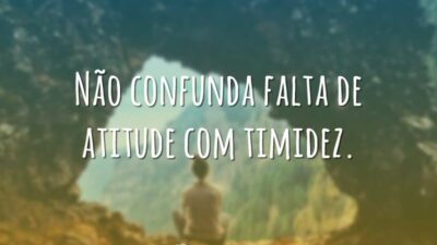 Não confunda falta de atitude com timidez.