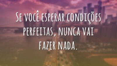 Não espere condições perfeitas