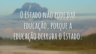 O Estado não pode dar educação, porque a educação derruba o Estado.
