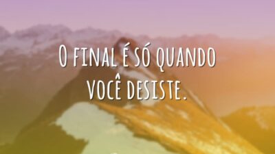 O final é só quando você desiste.