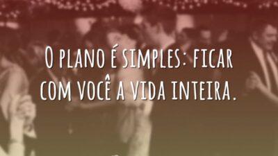 O plano é simples: ficar com você a vida inteira.