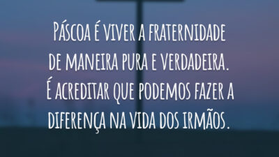 Páscoa é viver a fraternidade de maneira pura e verdadeira. É acreditar que podemos fazer a diferença na vida dos irmãos.