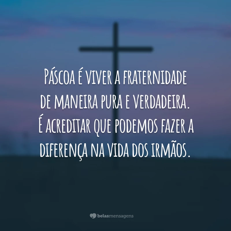 Páscoa é viver a fraternidade de maneira pura e verdadeira. É acreditar que podemos fazer a diferença na vida dos irmãos.