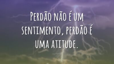 Perdão não é um sentimento, perdão é uma atitude.