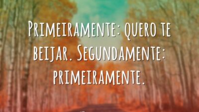 Primeiramente: quero te beijar