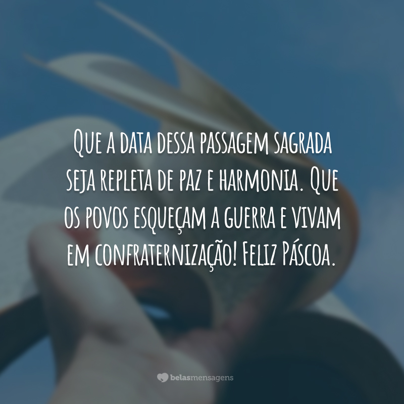 Que a data dessa passagem sagrada seja repleta de paz e harmonia. Que os povos esqueçam a guerra e vivam em confraternização! Feliz Páscoa.