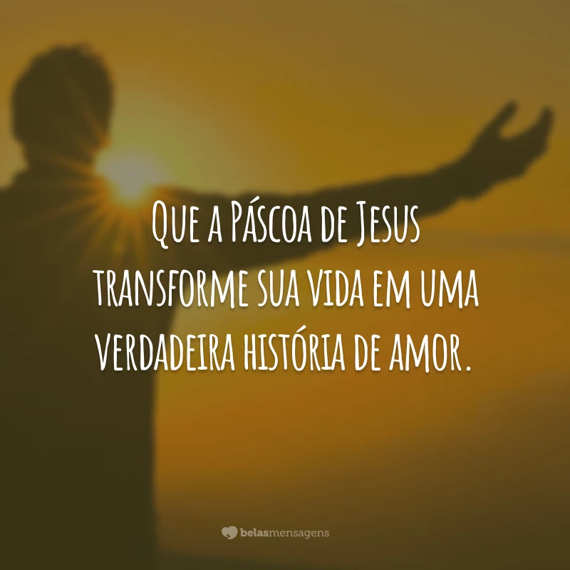 Que a Páscoa de Jesus transforme sua vida em uma verdadeira história de amor.