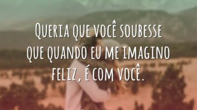 Queria que você soubesse que quando eu me imagino feliz, é com&hellip;