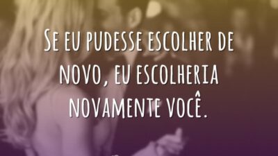 Se eu pudesse escolher de novo, eu escolheria novamente você.