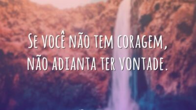 Se você não tem coragem, não adianta ter vontade.