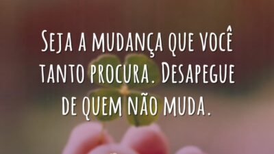 Seja a mudança que você tanto procura. Desapegue de quem não muda.