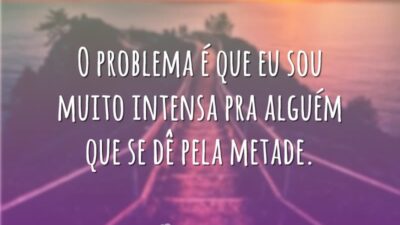 O problema é que eu sou muito intensa pra alguém que se&hellip;