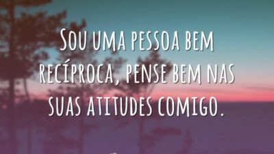 Sou uma pessoa bem recíproca, pense bem nas suas atitudes comigo.