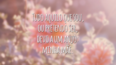 Tudo aquilo que sou, ou pretendo ser, devo a um anjo: minha mãe.