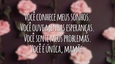 Você conhece meus sonhos. Você ouve minhas esperanças. Você sente meus problemas. Você é única, mamãe.