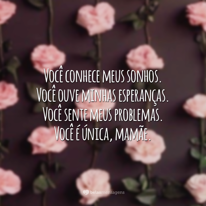 Você conhece meus sonhos. Você ouve minhas esperanças. Você sente meus problemas. Você é única, mamãe.