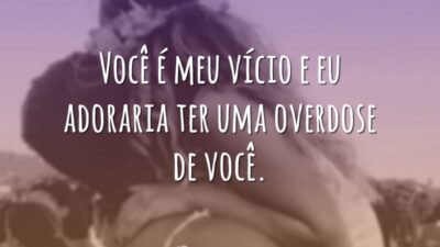Você é meu vício e eu adoraria ter uma overdose de você.