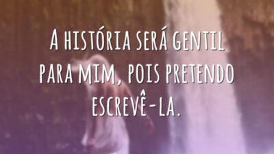 A história será gentil para mim, pois pretendo escrevê-la.