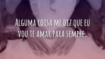 Alguma coisa me diz que eu vou te amar para sempre.