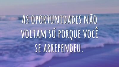 As oportunidades não voltam só porque você se arrependeu.