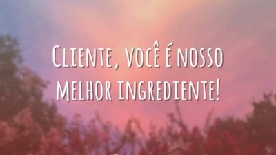 Cliente, você é nosso melhor ingrediente!