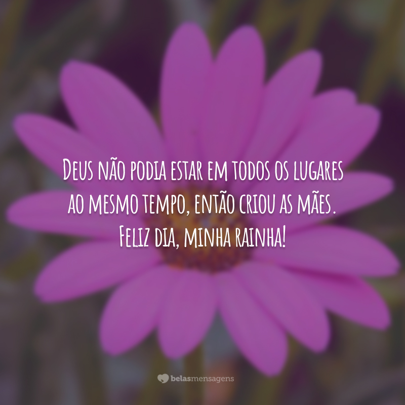 Deus não podia estar em todos os lugares ao mesmo tempo, então criou as mães. Feliz dia, minha rainha!