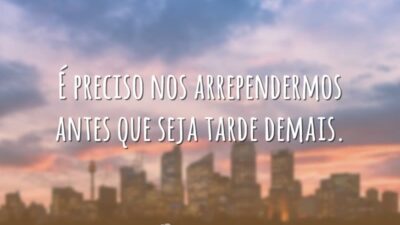 É preciso nos arrependermos antes que seja tarde demais.
