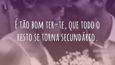 É tão bom ter-te, que todo o resto se torna secundário.