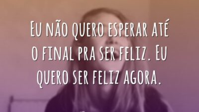 Eu não quero esperar até o final pra ser feliz. Eu quero&hellip;
