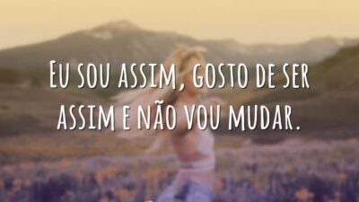 Eu sou assim, gosto de ser assim e não vou mudar.