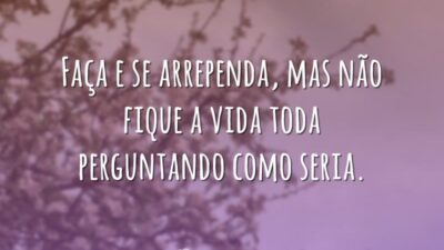 Faça e se arrependa, mas não fique a vida toda perguntando como&hellip;