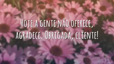 Hoje a gente não oferece, agradece. Obrigada, cliente!