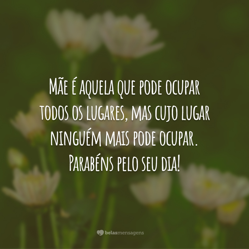 Mãe é aquela que pode ocupar todos os lugares, mas cujo lugar ninguém mais pode ocupar. Parabéns pelo seu dia!