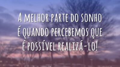 A melhor parte do sonho é quando percebemos que é possível realizá-lo!