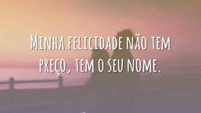 Minha felicidade não tem preço, tem o seu nome.