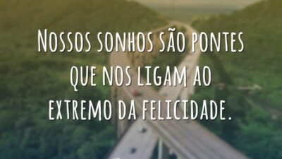 Nossos sonhos são pontes que nos ligam ao extremo da felicidade.