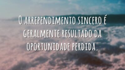 O arrependimento sincero é geralmente resultado da oportunidade perdida.