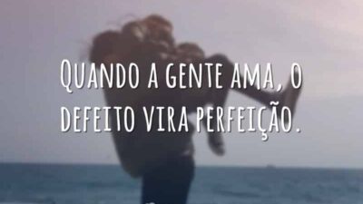 Quando a gente ama, o defeito vira perfeição.