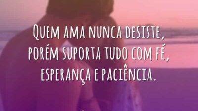 Quem ama nunca desiste, porém suporta tudo com fé, esperança e paciência.
