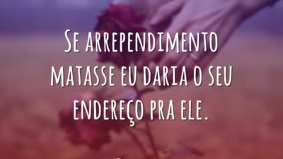 Se arrependimento matasse eu daria o seu endereço pra ele.