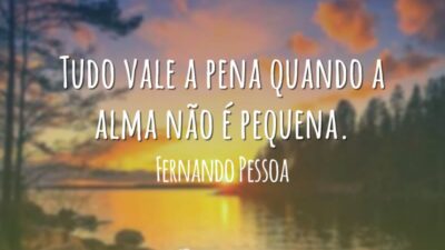 Tudo vale a pena quando a alma não é pequena.