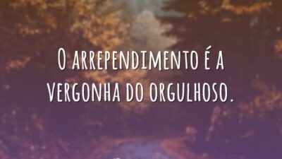 O arrependimento é a vergonha do orgulhoso.
