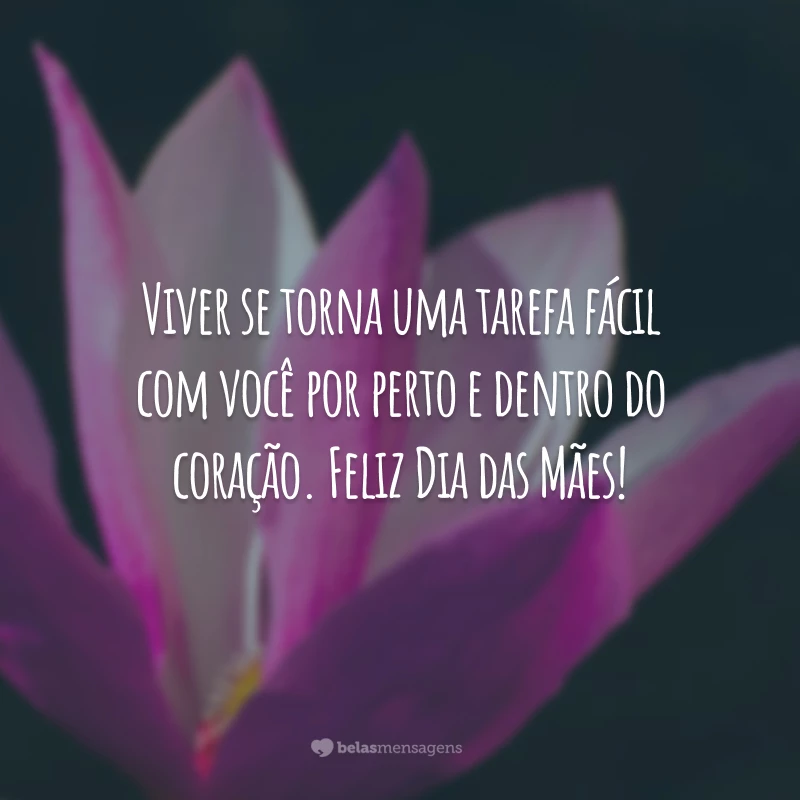 Viver se torna uma tarefa fácil com você por perto e dentro do coração. Feliz Dia das Mães!