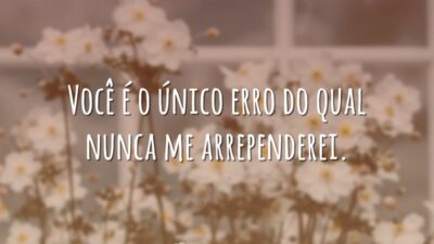 Você é o único erro do qual nunca me arrependerei.